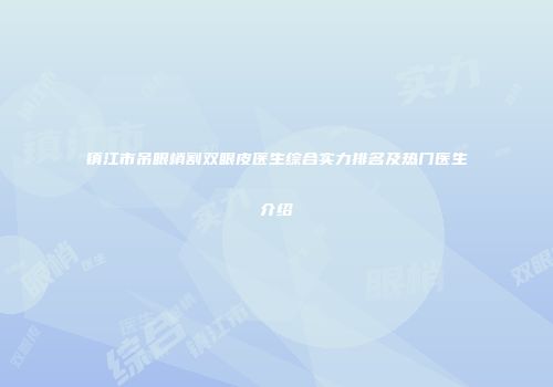 镇江市吊眼梢割双眼皮医生综合实力排名及热门医生介绍