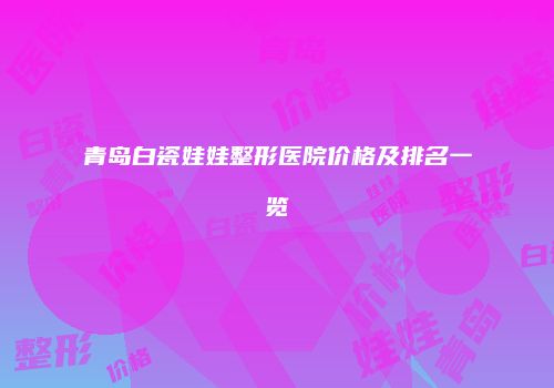 青岛白瓷娃娃整形医院价格及排名一览