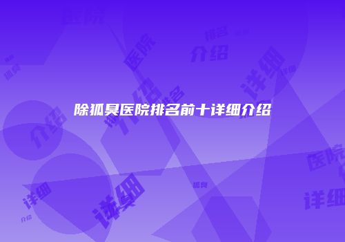 除狐臭医院排名前十详细介绍