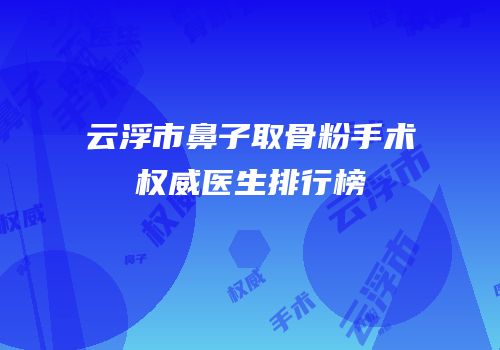 云浮市鼻子取骨粉手术权威医生排行榜
