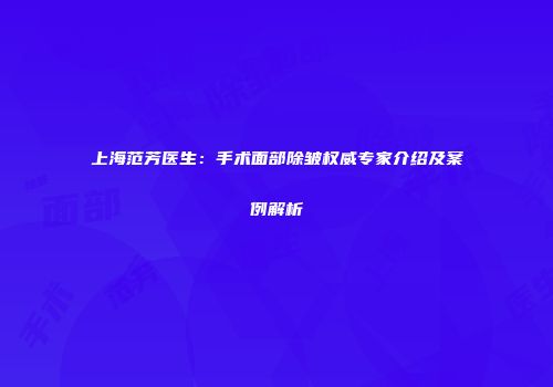 上海范芳医生：手术面部除皱权威专家介绍及案例解析