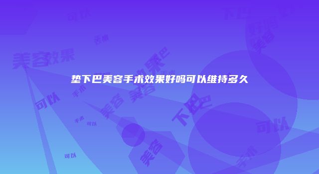 垫下巴美容手术效果好吗可以维持多久