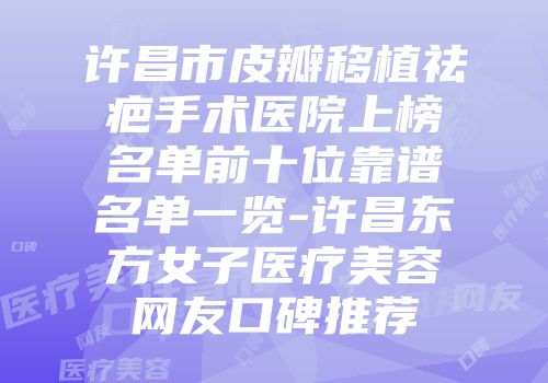 许昌市皮瓣移植祛疤手术医院上榜名单前十位靠谱名单一览-许昌东方女子医疗美容网友口碑推荐