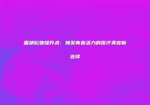 面部松弛提升术：焕发青春活力的医疗美容新选择
