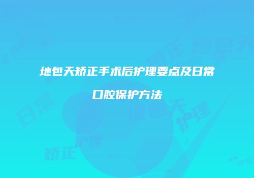 地包天矫正手术后护理要点及日常口腔保护方法