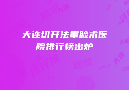 大连切开法重睑术医院排行榜出炉