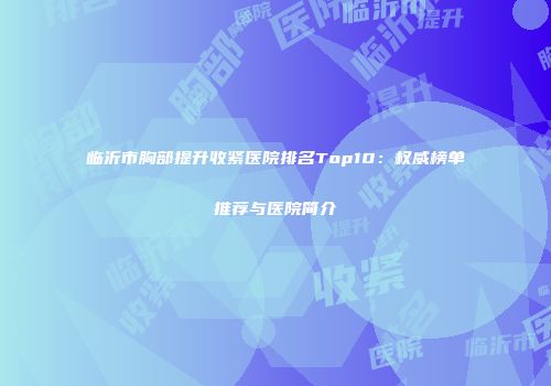 临沂市胸部提升收紧医院排名Top10：权威榜单推荐与医院简介
