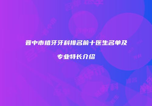 晋中市植牙牙科排名前十医生名单及专业特长介绍