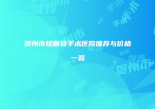 贺州市提眼袋手术医院推荐与价格一览