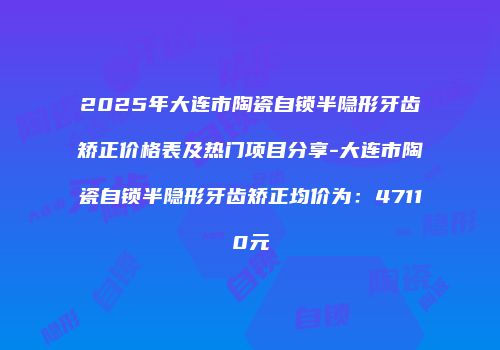 2025年大连市陶瓷自锁半隐形牙齿矫正价格表及热门项目分享-大连市陶瓷自锁半隐形牙齿矫正均价为：47110元