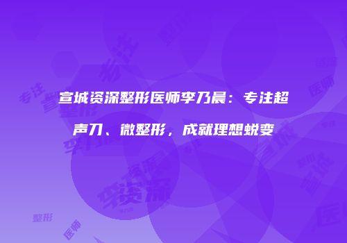 宣城资深整形医师李乃晨：专注超声刀、微整形，成就理想蜕变
