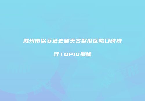 滁州市保妥适去皱美容整形医院口碑排行TOP10揭秘