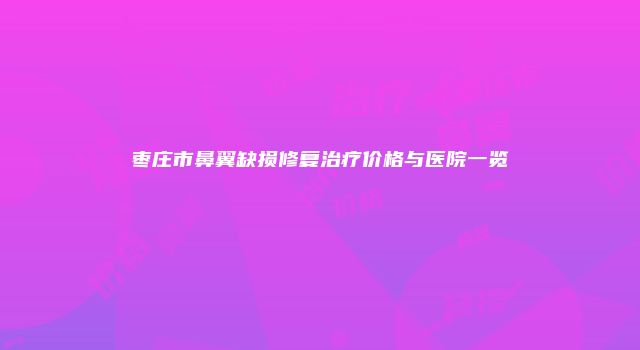 枣庄市鼻翼缺损修复治疗价格与医院一览