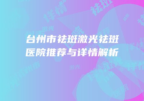 台州市祛斑激光祛斑医院推荐与详情解析