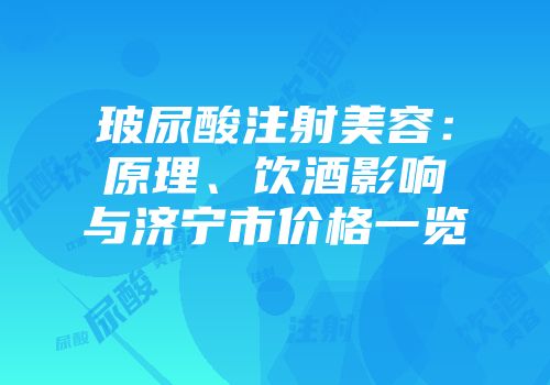 玻尿酸注射美容：原理、饮酒影响与济宁市价格一览