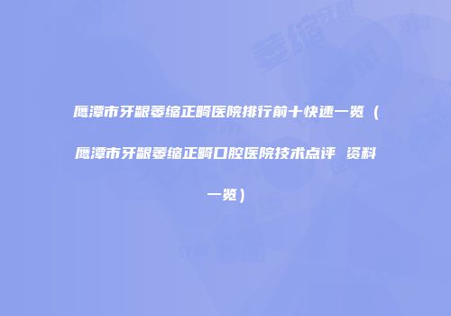 鹰潭市牙龈萎缩正畸医院排行前十快速一览（鹰潭市牙龈萎缩正畸口腔医院技术点评 资料一览）