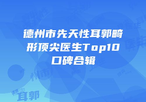 德州市先天性耳郭畸形顶尖医生Top10口碑合辑