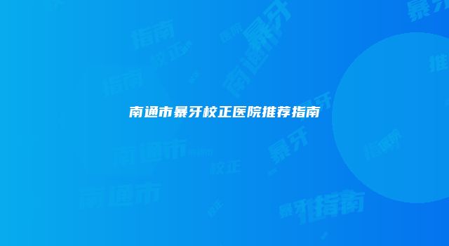 南通市暴牙校正医院推荐指南