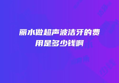 丽水做超声波洁牙的费用是多少钱啊
