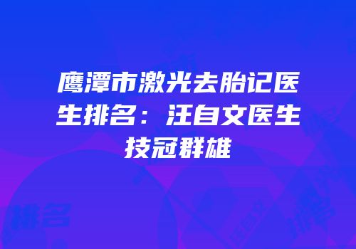 鹰潭市激光去胎记医生排名：汪自文医生技冠群雄