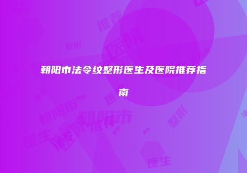 朝阳市法令纹整形医生及医院推荐指南