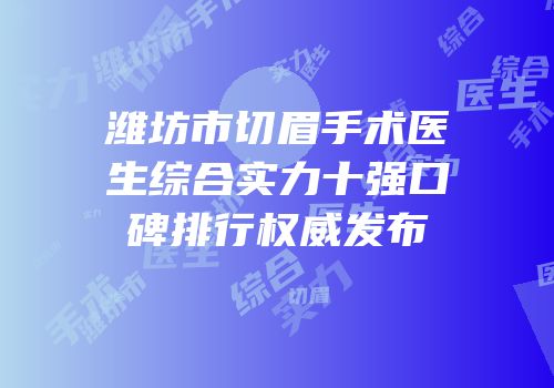 潍坊市切眉手术医生综合实力十强口碑排行权威发布