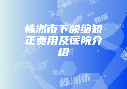 株洲市下颌缩矫正费用及医院介绍