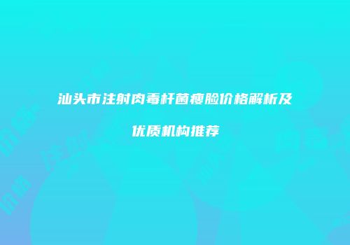 汕头市注射肉毒杆菌瘦脸价格解析及优质机构推荐