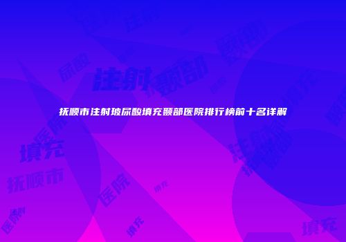 抚顺市注射玻尿酸填充颞部医院排行榜前十名详解