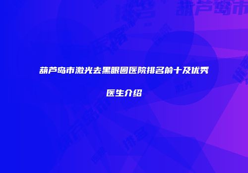 葫芦岛市激光去黑眼圈医院排名前十及优秀医生介绍