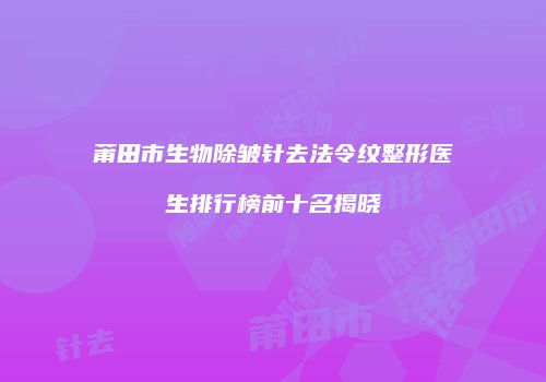 莆田市生物除皱针去法令纹整形医生排行榜前十名揭晓