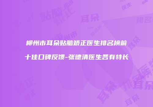柳州市耳朵贴脑矫正医生排名榜前十佳口碑反馈-张德清医生各有特长
