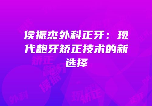 侯振杰外科正牙：现代龅牙矫正技术的新选择