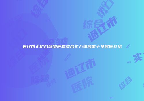 通辽市小切口除皱医院综合实力排名前十及名医介绍