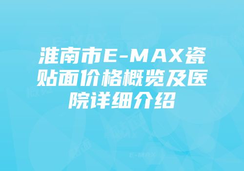 淮南市E-MAX瓷贴面价格概览及医院详细介绍