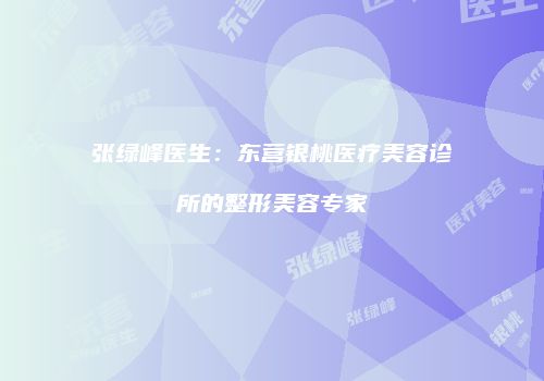 张绿峰医生：东营银桃医疗美容诊所的整形美容专家