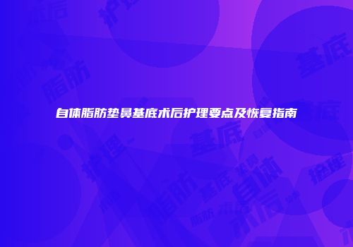 自体脂肪垫鼻基底术后护理要点及恢复指南