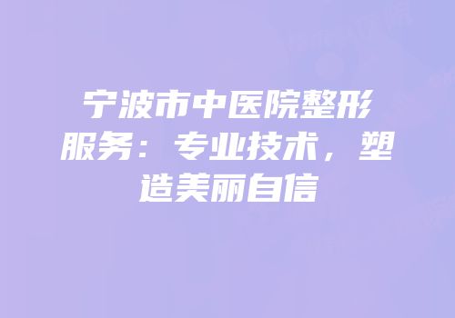 宁波市中医院整形服务：专业技术，塑造美丽自信