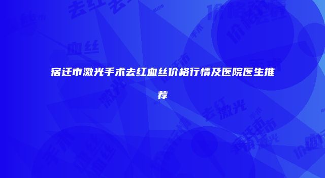 宿迁市激光手术去红血丝价格行情及医院医生推荐