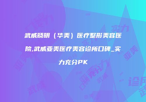武威晓明（华美）医疗整形美容医院,武威亚美医疗美容诊所口碑_实力充分PK