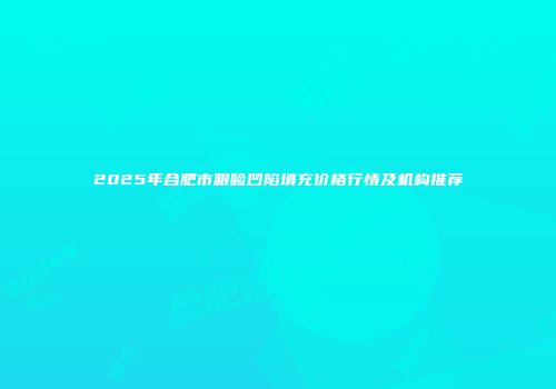 2025年合肥市眼睑凹陷填充价格行情及机构推荐