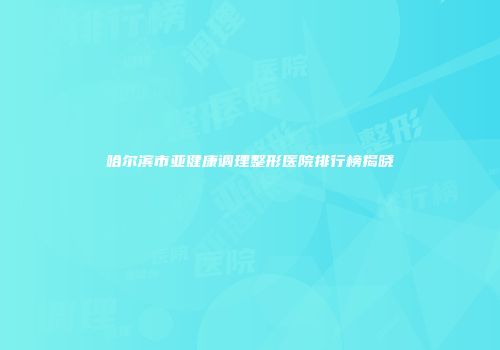 哈尔滨市亚健康调理整形医院排行榜揭晓