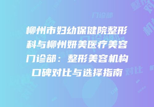 柳州市妇幼保健院整形科与柳州妍美医疗美容门诊部：整形美容机构口碑对比与选择指南