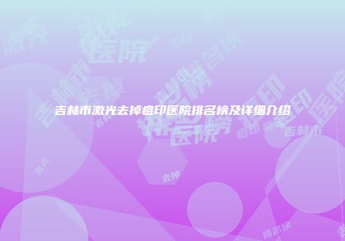 吉林市激光去掉痘印医院排名榜及详细介绍