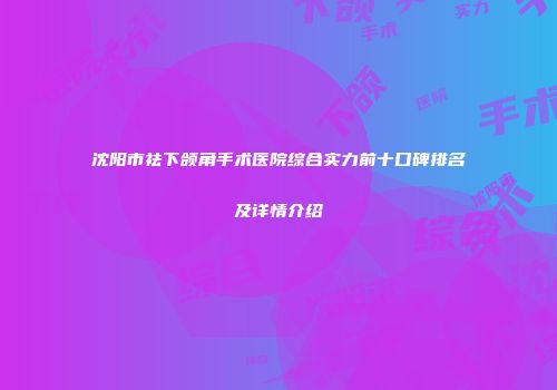 沈阳市祛下颌角手术医院综合实力前十口碑排名及详情介绍
