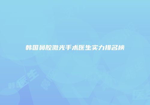 韩国鼻腔激光手术医生实力排名榜
