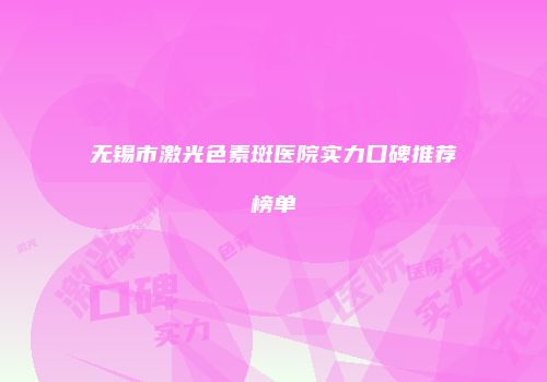 无锡市激光色素斑医院实力口碑推荐榜单