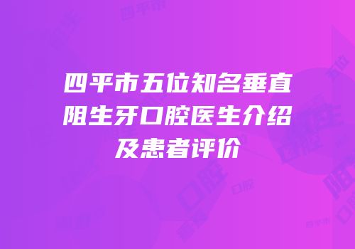 四平市五位知名垂直阻生牙口腔医生介绍及患者评价