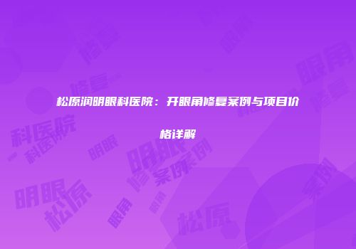 松原润明眼科医院：开眼角修复案例与项目价格详解