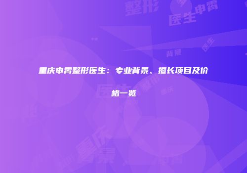 重庆申霄整形医生：专业背景、擅长项目及价格一览